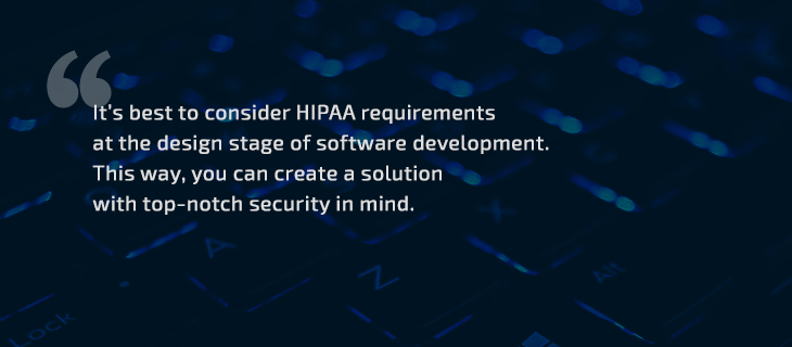 It’s best to consider HIPAA requirements at the design stage of software development
