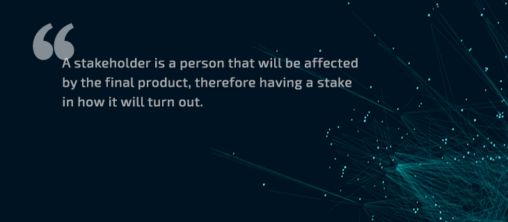 A stakeholder is someone who will be affected by the final product and therefore has a stake in how it turns out